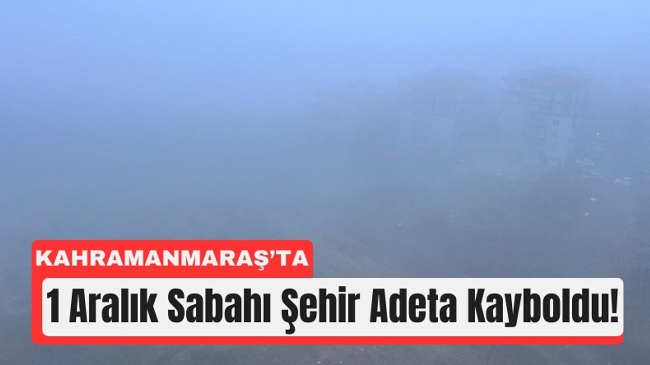 Kahramanmaraş Yeni Aya Yoğun Sisle Uyandı!